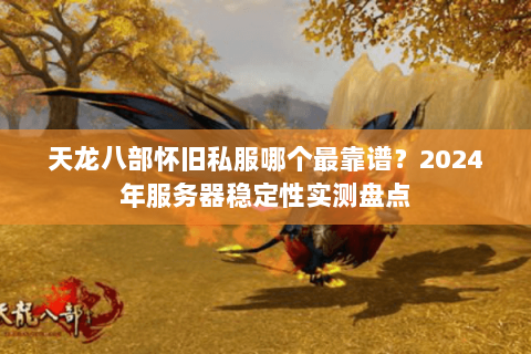 天龙八部怀旧私服哪个最靠谱？2024年服务器稳定性实测盘点