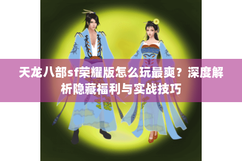 天龙八部sf荣耀版怎么玩最爽？深度解析隐藏福利与实战技巧