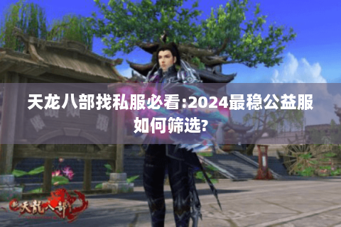 天龙八部找私服必看:2024最稳公益服如何筛选?