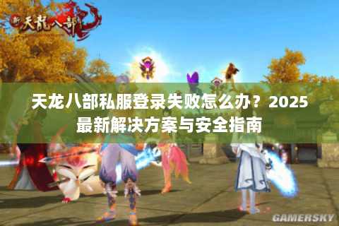 天龙八部私服登录失败怎么办？2025最新解决方案与安全指南