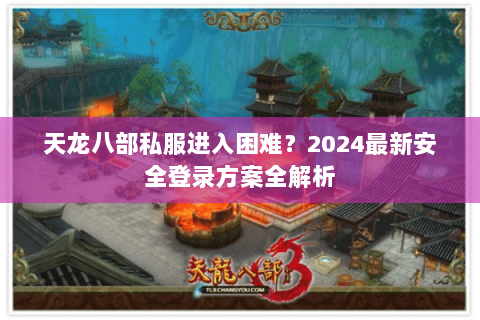 天龙八部私服进入困难？2024最新安全登录方案全解析