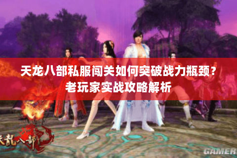 天龙八部私服闯关如何突破战力瓶颈？老玩家实战攻略解析