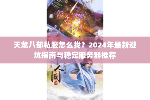 天龙八部私服怎么找？2024年最新避坑指南与稳定服务器推荐