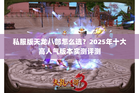 私服版天龙八部怎么选？2025年十大高人气版本实测评测