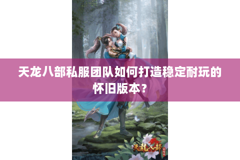 天龙八部私服团队如何打造稳定耐玩的怀旧版本？
