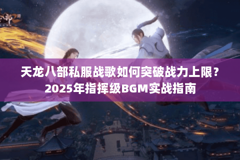 天龙八部私服战歌如何突破战力上限？2025年指挥级BGM实战指南