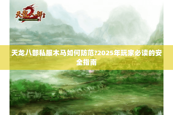 天龙八部私服木马如何防范?2025年玩家必读的安全指南