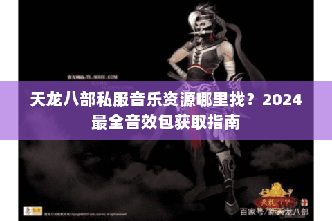 天龙八部私服音乐资源哪里找？2024最全音效包获取指南