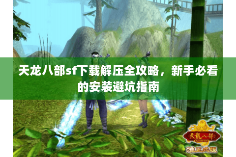 天龙八部sf下载解压全攻略，新手必看的安装避坑指南