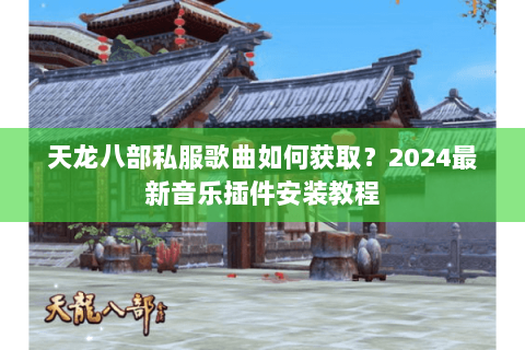 天龙八部私服歌曲如何获取？2024最新音乐插件安装教程