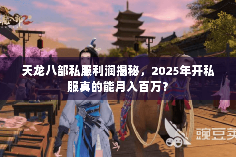 天龙八部私服利润揭秘，2025年开私服真的能月入百万？