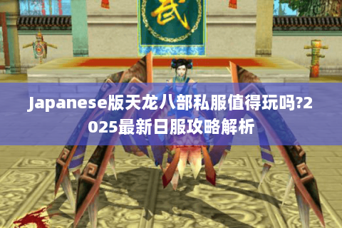 Japanese版天龙八部私服值得玩吗?2025最新日服攻略解析