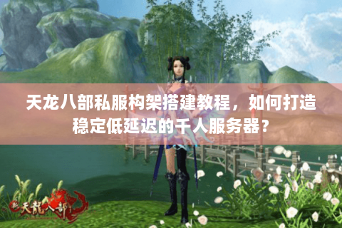 天龙八部私服构架搭建教程，如何打造稳定低延迟的千人服务器？