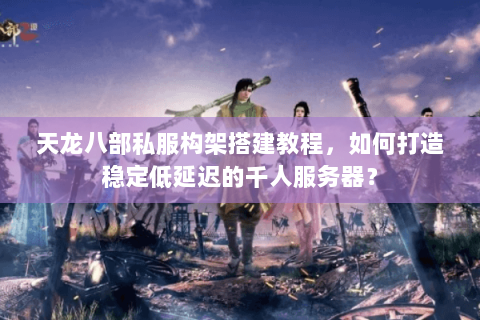天龙八部私服构架搭建教程，如何打造稳定低延迟的千人服务器？