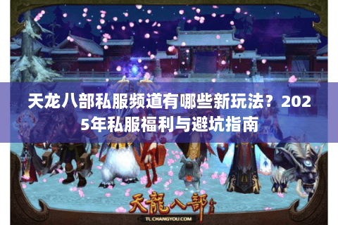 天龙八部私服频道有哪些新玩法？2025年私服福利与避坑指南