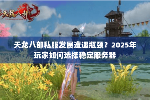 天龙八部私服发展遭遇瓶颈？2025年玩家如何选择稳定服务器