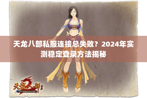 天龙八部私服连接总失败？2024年实测稳定登录方法揭秘