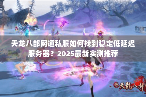 天龙八部网通私服如何找到稳定低延迟服务器？2025最新实测推荐