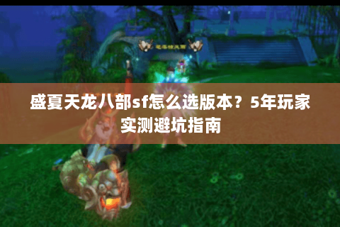 盛夏天龙八部sf怎么选版本？5年玩家实测避坑指南