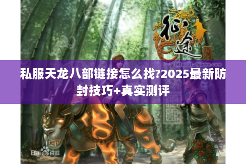 私服天龙八部链接怎么找?2025最新防封技巧+真实测评