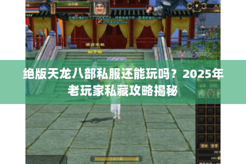 绝版天龙八部私服还能玩吗？2025年老玩家私藏攻略揭秘