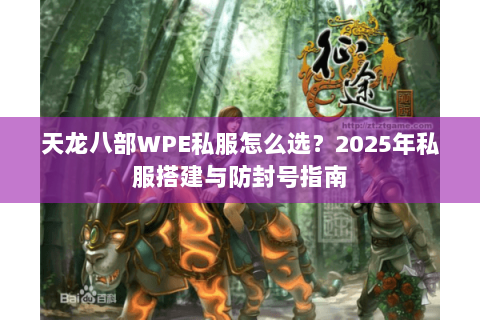 天龙八部WPE私服怎么选？2025年私服搭建与防封号指南