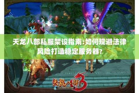 天龙八部私服架设指南:如何规避法律风险打造稳定服务器?