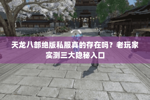 天龙八部绝版私服真的存在吗？老玩家实测三大隐秘入口