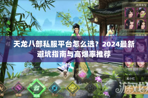 天龙八部私服平台怎么选？2024最新避坑指南与高爆率推荐