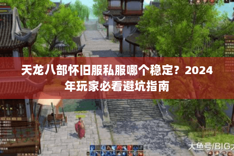 天龙八部怀旧服私服哪个稳定？2024年玩家必看避坑指南