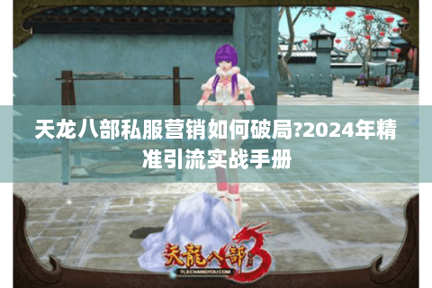 天龙八部私服营销如何破局?2024年精准引流实战手册