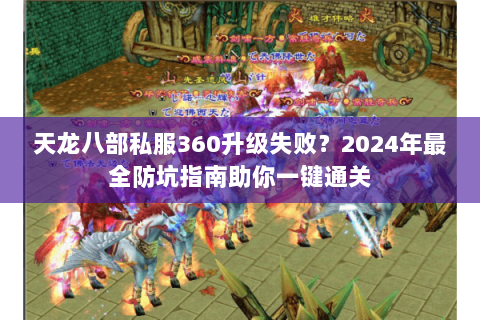 天龙八部私服360升级失败？2024年最全防坑指南助你一键通关