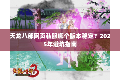 天龙八部网页私服哪个版本稳定？2025年避坑指南