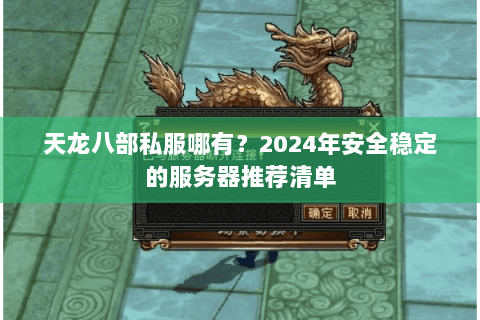 天龙八部私服哪有？2024年安全稳定的服务器推荐清单