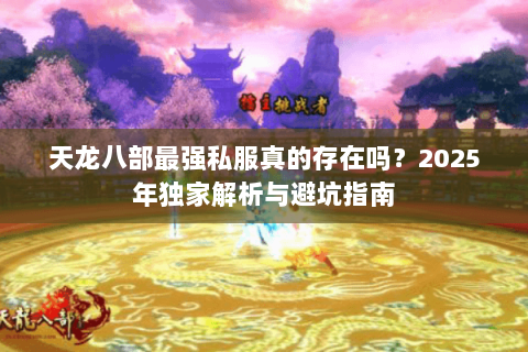 天龙八部最强私服真的存在吗？2025年独家解析与避坑指南