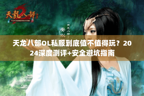 天龙八部OL私服到底值不值得玩？2024深度测评+安全避坑指南