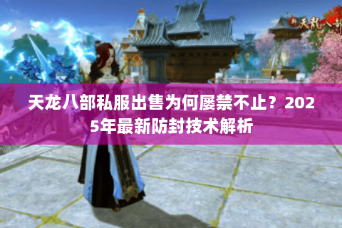 天龙八部私服出售为何屡禁不止？2025年最新防封技术解析
