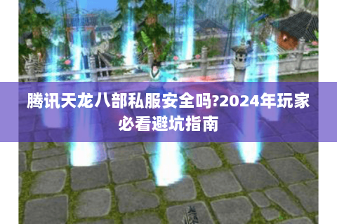 腾讯天龙八部私服安全吗?2024年玩家必看避坑指南