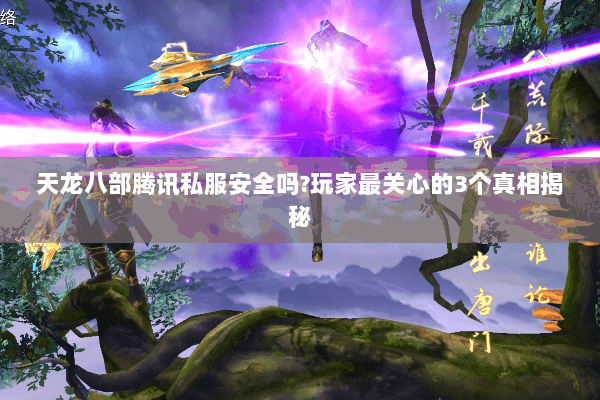 天龙八部腾讯私服安全吗?玩家最关心的3个真相揭秘