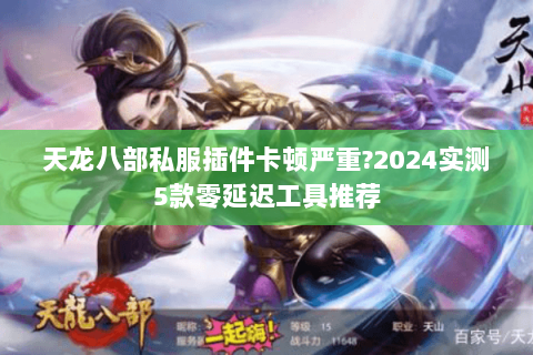 天龙八部私服插件卡顿严重?2024实测5款零延迟工具推荐