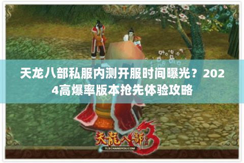 天龙八部私服内测开服时间曝光？2024高爆率版本抢先体验攻略