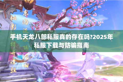 手机天龙八部私服真的存在吗?2025年私服下载与防骗指南