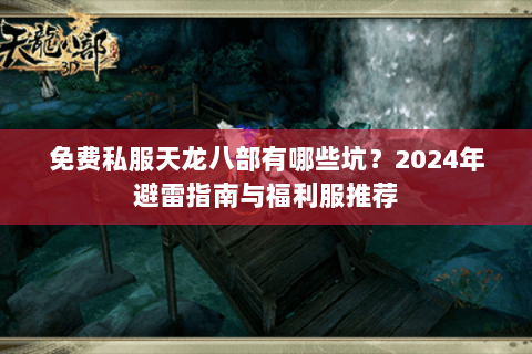免费私服天龙八部有哪些坑？2024年避雷指南与福利服推荐