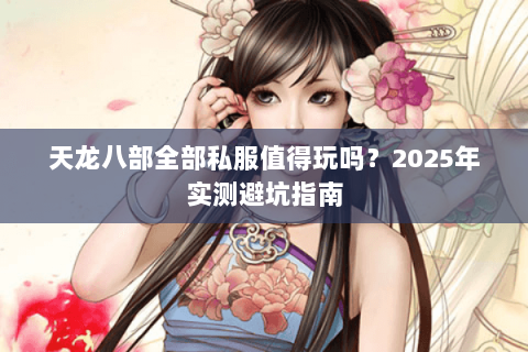天龙八部全部私服值得玩吗？2025年实测避坑指南