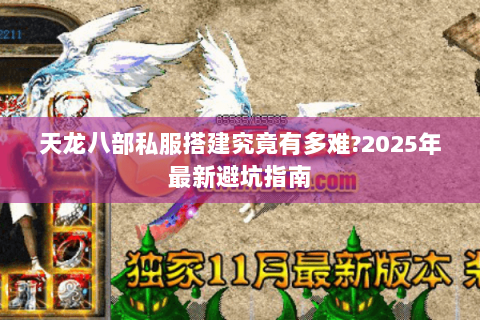 天龙八部私服搭建究竟有多难?2025年最新避坑指南
