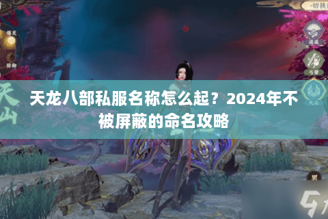 天龙八部私服名称怎么起？2024年不被屏蔽的命名攻略