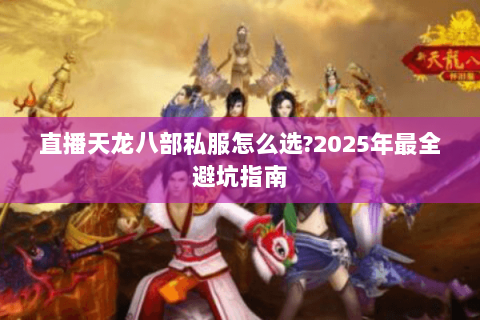 直播天龙八部私服怎么选?2025年最全避坑指南