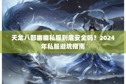 天龙八部幽幽私服到底安全吗？2024年私服避坑指南