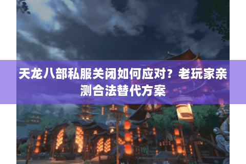 天龙八部私服关闭如何应对？老玩家亲测合法替代方案