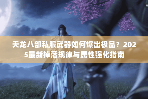 天龙八部私服武器如何爆出极品？2025最新掉落规律与属性强化指南